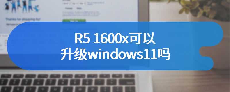 R5 1600x可以升级windows11吗