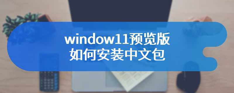 window11预览版如何安装中文包