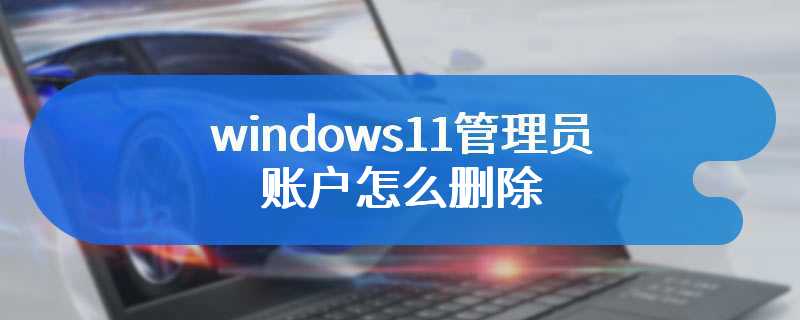 windows11管理员账户怎么删除