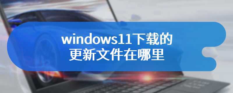windows11下载的更新文件在哪里