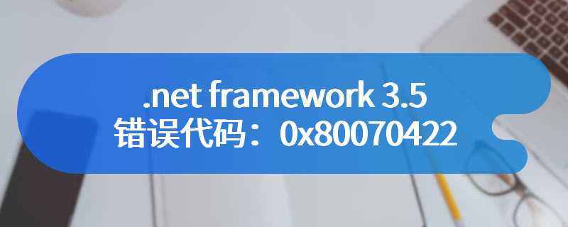 .net framework 3.5 错误代码：0x80070422