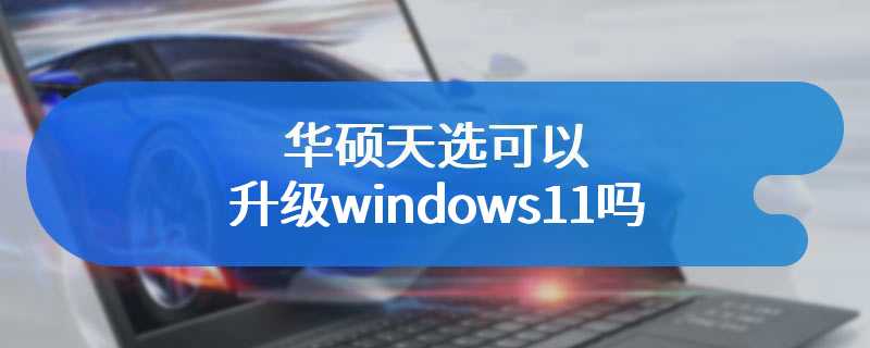 华硕天选可以升级windows11吗
