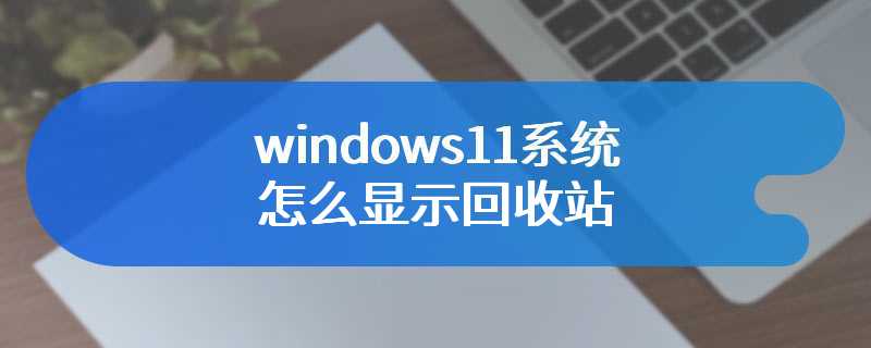 windows11系统怎么显示回收站