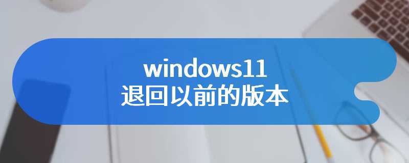 windows11退回以前的版本