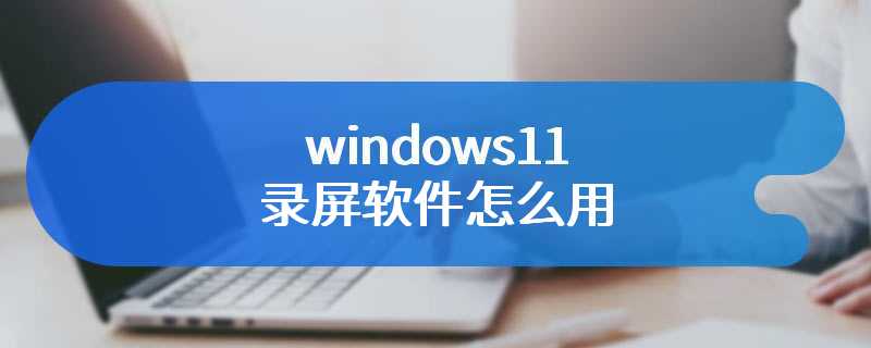 windows11录屏软件怎么用