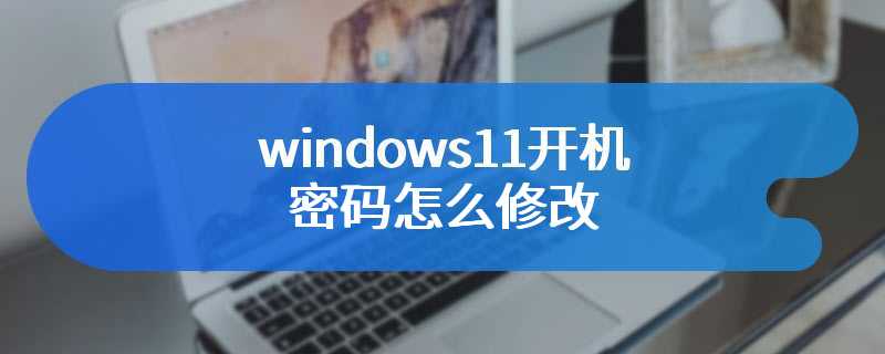 windows11开机密码怎么修改