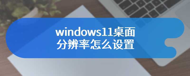 windows11桌面分辨率怎么设置