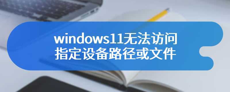 windows11无法访问指定设备路径或文件