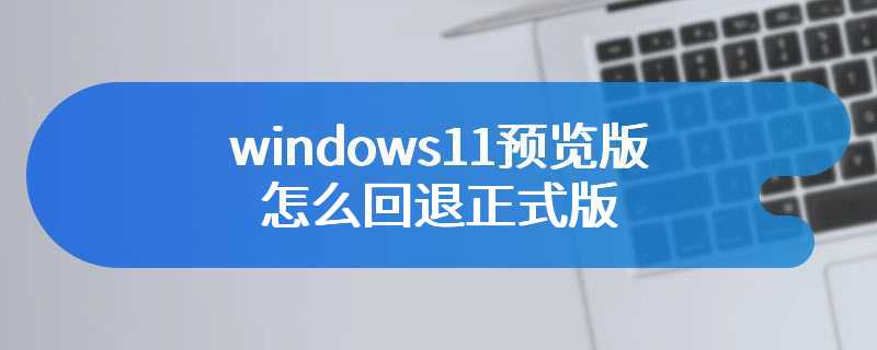windows11预览版怎么回退正式版