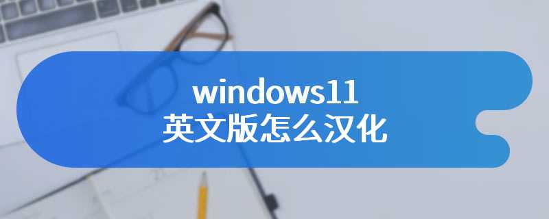 windows11英文版怎么汉化