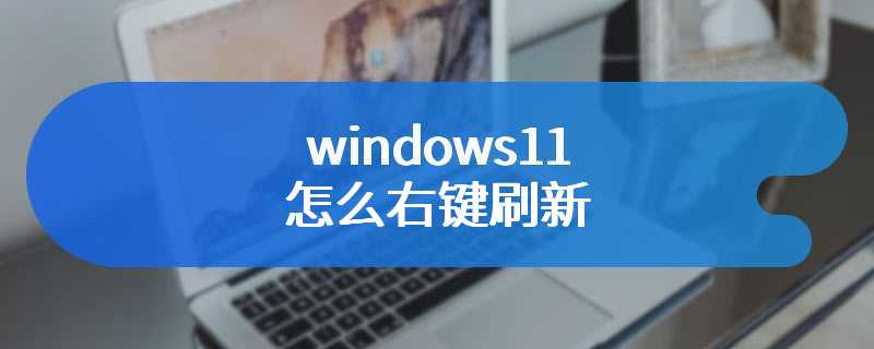 windows11怎么右键刷新