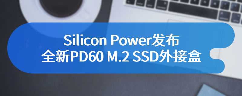 Silicon Power发布全新PD60 M.2 SSD外接盒