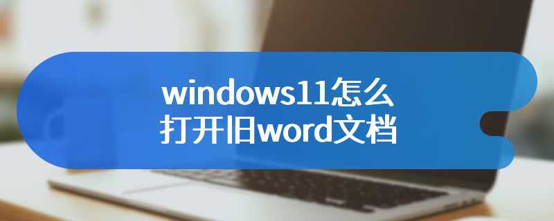 windows11怎么打开旧word文档