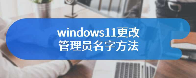 windows11更改管理员名字方法