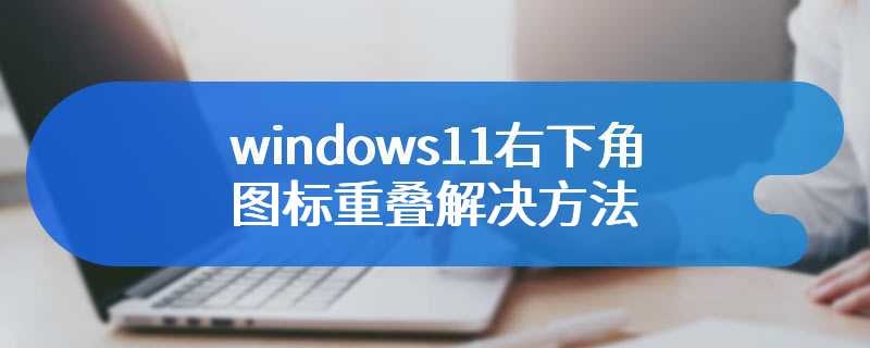 windows11右下角图标重叠解决方法