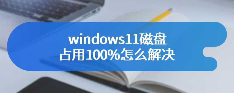 windows11磁盘占用100%怎么解决