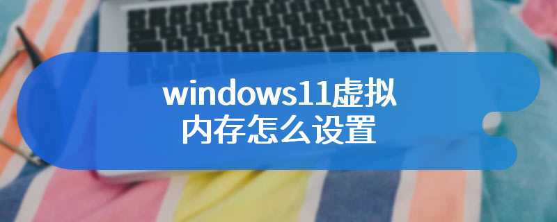 windows11虚拟内存怎么设置