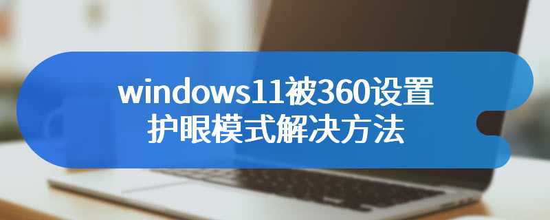 windows11被360设置护眼模式解决方法