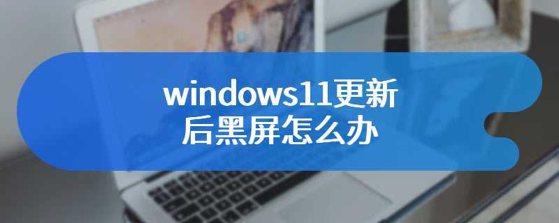 windows11更新后黑屏怎么办