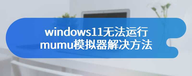 windows11无法运行mumu模拟器解决方法