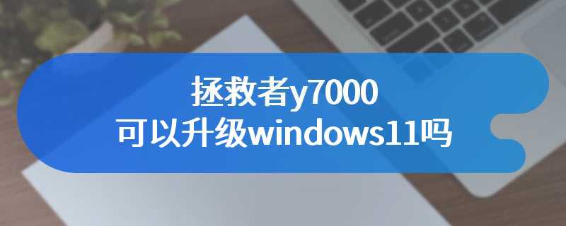 拯救者y7000可以升级windows11吗