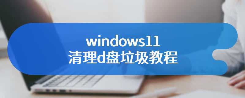windows11清理d盘垃圾教程