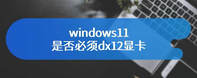 windows11是否必须dx12显卡