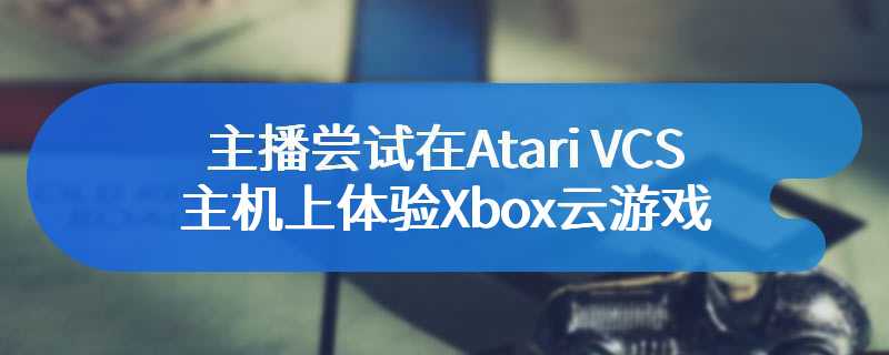 主播尝试在Atari VCS主机上体验Xbox云游戏