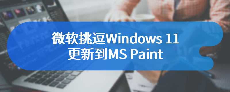 微软挑逗Windows 11更新到MS Paint