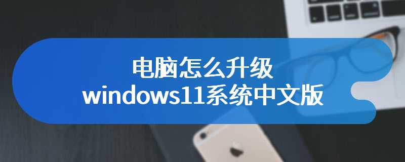 电脑怎么升级windows11系统中文版