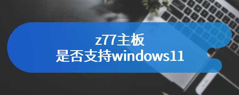z77主板是否支持windows11
