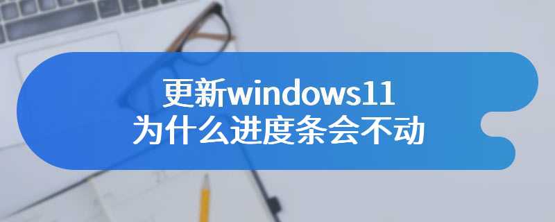 更新windows11为什么进度条会不动