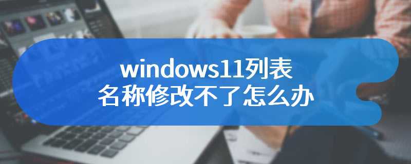 windows11列表名称修改不了怎么办