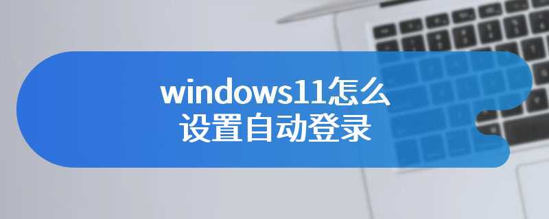windows11怎么设置自动登录