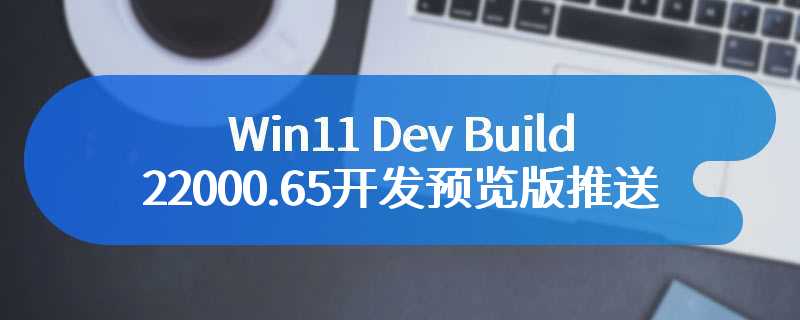 Win11 Dev Build 22000.65开发预览版推送