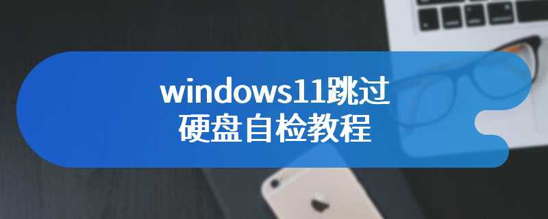 windows11跳过硬盘自检教程