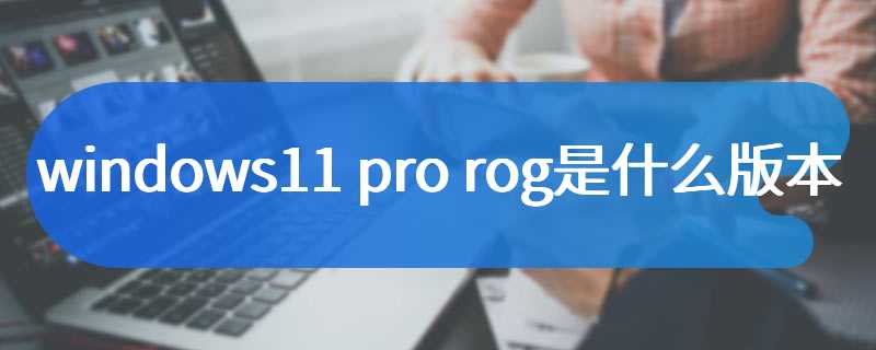 windows11 pro rog是什么版本