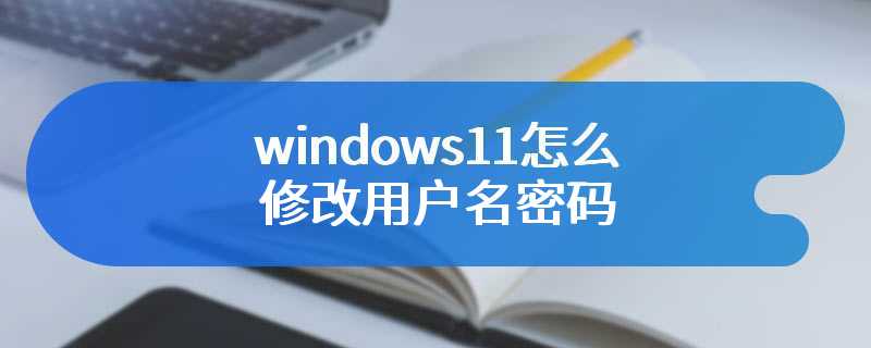 windows11怎么修改用户名密码