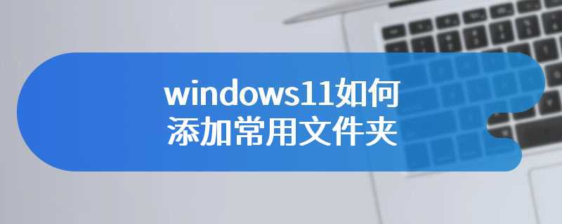 windows11如何添加常用文件夹