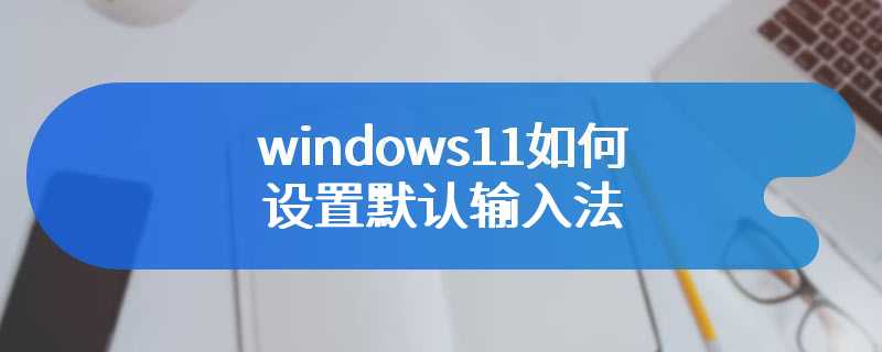 windows11如何设置默认输入法