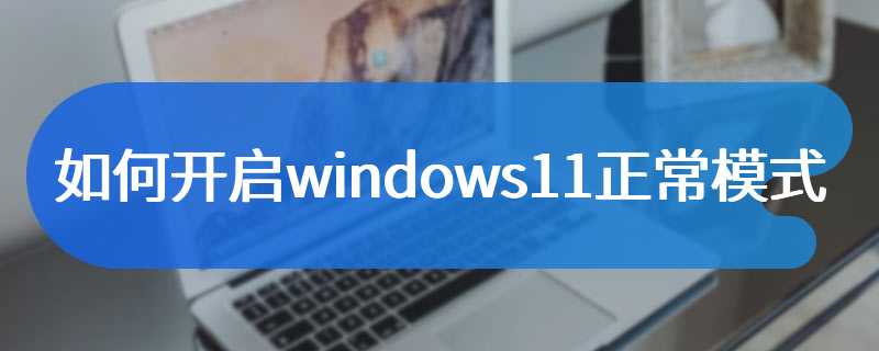 如何开启windows11正常模式