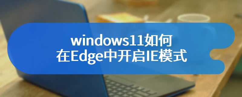 windows11如何在Edge中开启IE模式