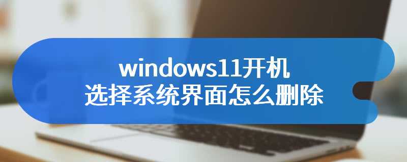 windows11开机选择系统界面怎么删除
