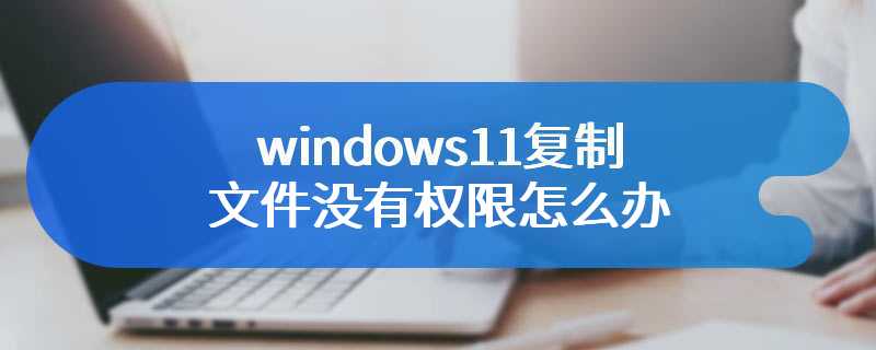 windows11复制文件没有权限怎么办