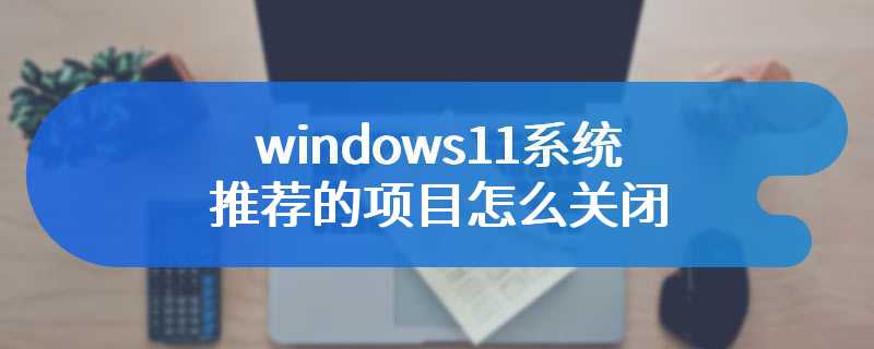 windows11系统推荐的项目怎么关闭