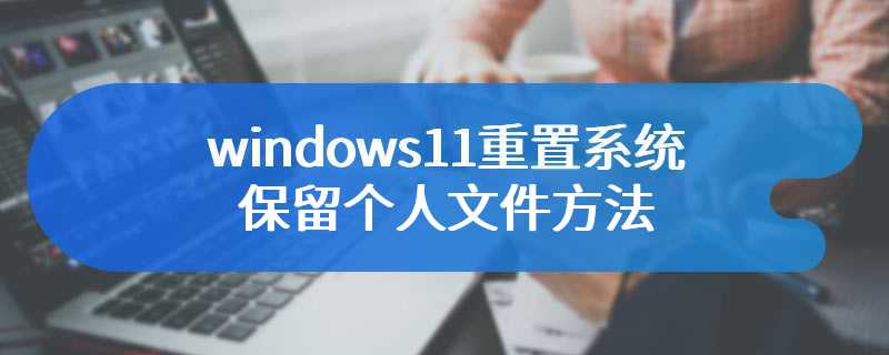 windows11重置系统保留个人文件方法