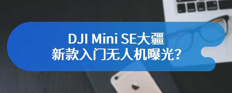 DJI Mini SE大疆新款入门无人机曝光？