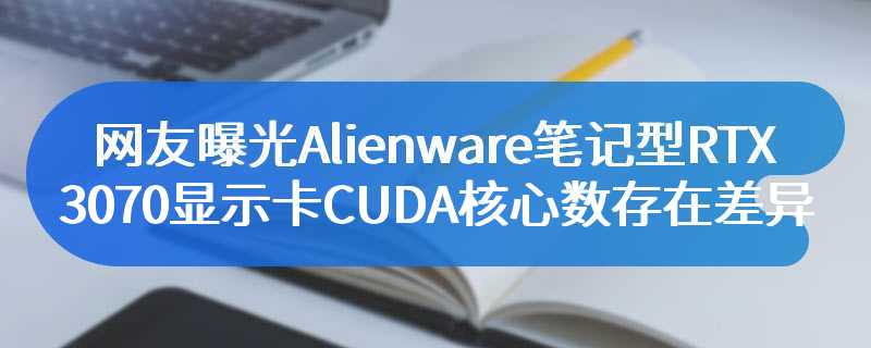 网友曝光Alienware笔记型RTX 3070显示卡CUDA核心数存在差异