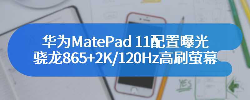 华为MatePad 11配置曝光：骁龙865+2K/120Hz高刷萤幕