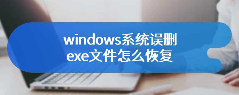 windows系统误删exe文件怎么恢复